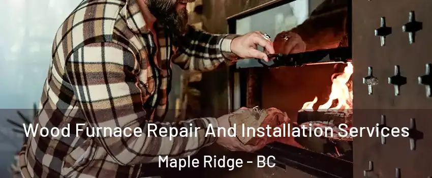  Wood Furnace Repair And Installation Services Maple Ridge - BC
